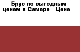 Брус по выгодным ценам в Самаре › Цена ­ 4 800 - Самарская обл., Самара г. Строительство и ремонт » Материалы   . Самарская обл.,Самара г.